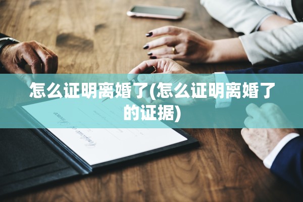 怎么证明离婚了(怎么证明离婚了的证据) 怎么证明离婚了(怎么证明离婚了的证据)
