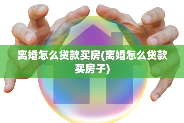 离婚怎么贷款买房(离婚怎么贷款买房子)