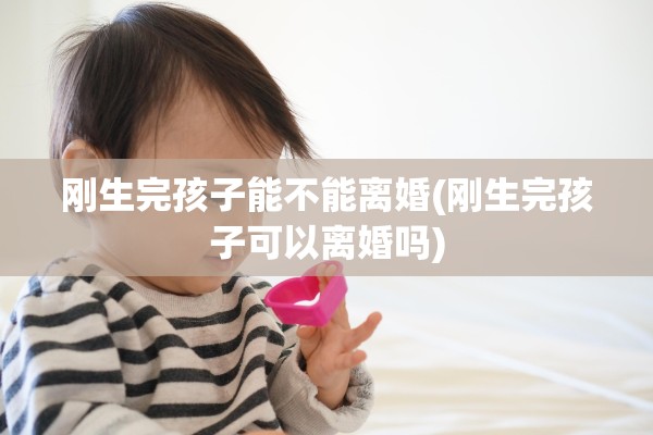 刚生完孩子能不能离婚(刚生完孩子可以离婚吗) 刚生完孩子能不能离婚(刚生完孩子可以离婚吗)