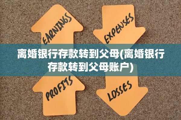 离婚银行存款转到父母(离婚银行存款转到父母账户) 离婚银行存款转到父母(离婚银行存款转到父母账户)