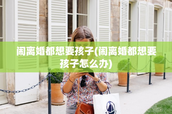 闹离婚都想要孩子(闹离婚都想要孩子怎么办) 闹离婚都想要孩子(闹离婚都想要孩子怎么办)