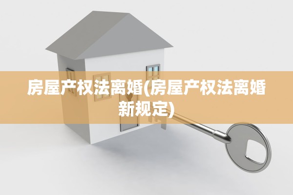 房屋产权法离婚(房屋产权法离婚新规定) 房屋产权法离婚(房屋产权法离婚新规定)