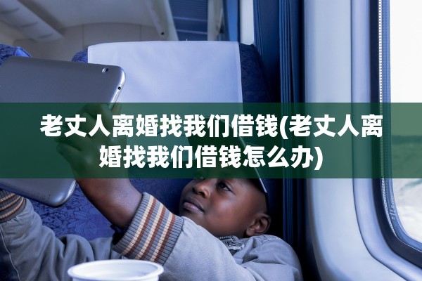 老丈人离婚找我们借钱(老丈人离婚找我们借钱怎么办)