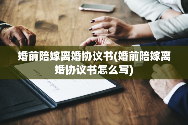 婚前陪嫁离婚协议书(婚前陪嫁离婚协议书怎么写) 婚前陪嫁离婚协议书(婚前陪嫁离婚协议书怎么写)