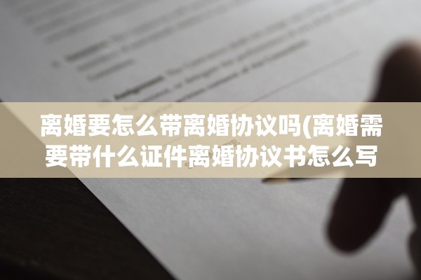 离婚要怎么带离婚协议吗(离婚需要带什么证件离婚协议书怎么写) 离婚要怎么带离婚协议吗(离婚需要带什么证件离婚协议书怎么写)