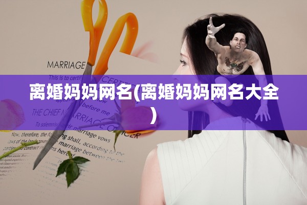 离婚妈妈网名(离婚妈妈网名大全) 离婚妈妈网名(离婚妈妈网名大全)