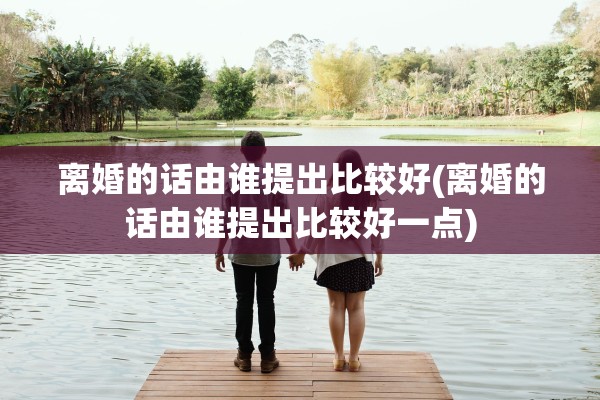 离婚的话由谁提出比较好(离婚的话由谁提出比较好一点) 离婚的话由谁提出比较好(离婚的话由谁提出比较好一点)