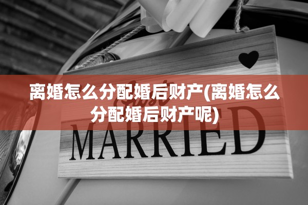 离婚怎么分配婚后财产(离婚怎么分配婚后财产呢) 离婚怎么分配婚后财产(离婚怎么分配婚后财产呢)