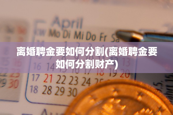 离婚聘金要如何分割(离婚聘金要如何分割财产)