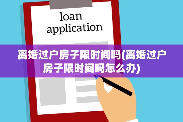 离婚过户房子限时间吗(离婚过户房子限时间吗怎么办) 离婚过户房子限时间吗(离婚过户房子限时间吗怎么办)