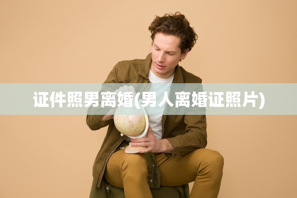 证件照男离婚(男人离婚证照片) 证件照男离婚(男人离婚证照片)