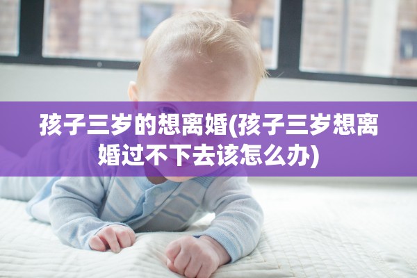 孩子三岁的想离婚(孩子三岁想离婚过不下去该怎么办) 孩子三岁的想离婚(孩子三岁想离婚过不下去该怎么办)