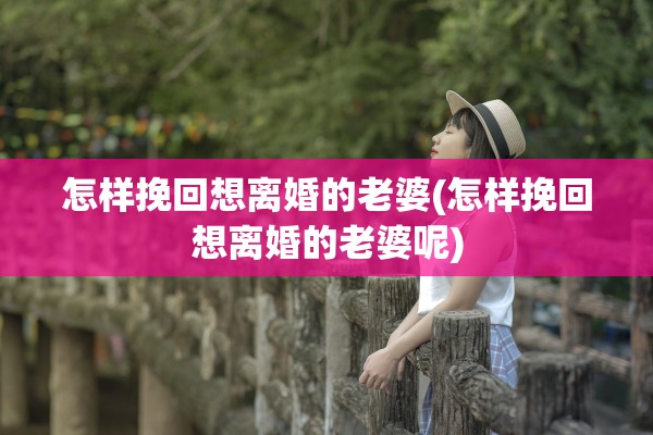 怎样挽回想离婚的老婆(怎样挽回想离婚的老婆呢)