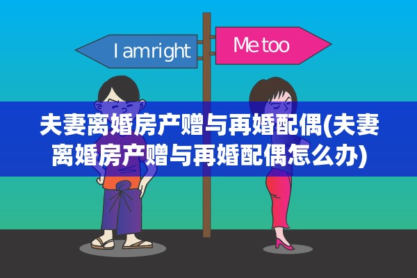 夫妻离婚房产赠与再婚配偶(夫妻离婚房产赠与再婚配偶怎么办) 夫妻离婚房产赠与再婚配偶(夫妻离婚房产赠与再婚配偶怎么办)