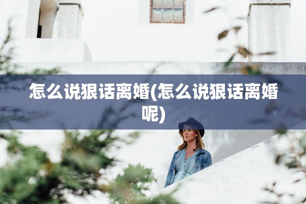 怎么说狠话离婚(怎么说狠话离婚呢) 怎么说狠话离婚(怎么说狠话离婚呢)