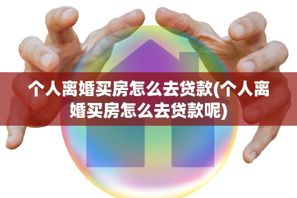 个人离婚买房怎么去贷款(个人离婚买房怎么去贷款呢) 个人离婚买房怎么去贷款(个人离婚买房怎么去贷款呢)