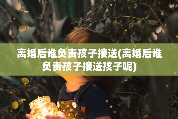 离婚后谁负责孩子接送(离婚后谁负责孩子接送孩子呢) 离婚后谁负责孩子接送(离婚后谁负责孩子接送孩子呢)
