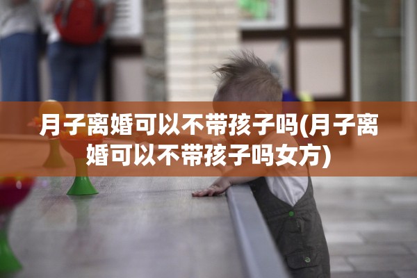 月子离婚可以不带孩子吗(月子离婚可以不带孩子吗女方) 月子离婚可以不带孩子吗(月子离婚可以不带孩子吗女方)