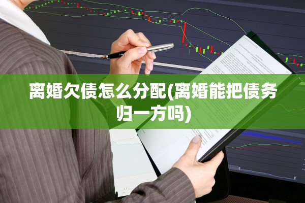 离婚欠债怎么分配(离婚能把债务归一方吗)