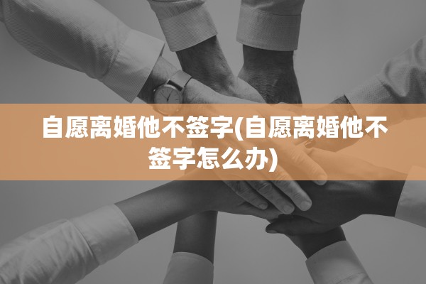 自愿离婚他不签字(自愿离婚他不签字怎么办)