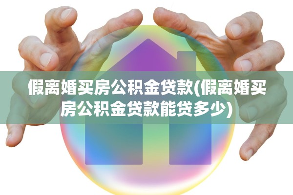 假离婚买房公积金贷款(假离婚买房公积金贷款能贷多少) 假离婚买房公积金贷款(假离婚买房公积金贷款能贷多少)