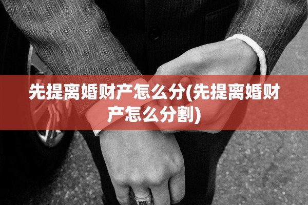 先提离婚财产怎么分(先提离婚财产怎么分割) 先提离婚财产怎么分(先提离婚财产怎么分割)