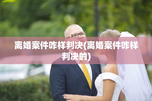 离婚案件咋样判决(离婚案件咋样判决的)