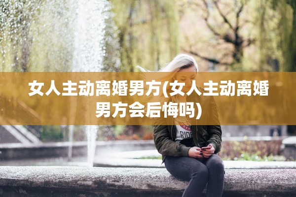 女人主动离婚男方(女人主动离婚男方会后悔吗) 女人主动离婚男方(女人主动离婚男方会后悔吗)