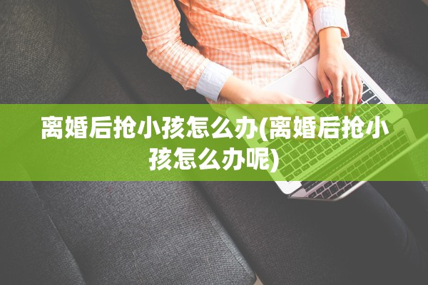 离婚后抢小孩怎么办(离婚后抢小孩怎么办呢) 离婚后抢小孩怎么办(离婚后抢小孩怎么办呢)