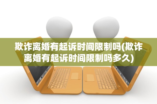 欺诈离婚有起诉时间限制吗(欺诈离婚有起诉时间限制吗多久) 欺诈离婚有起诉时间限制吗(欺诈离婚有起诉时间限制吗多久)