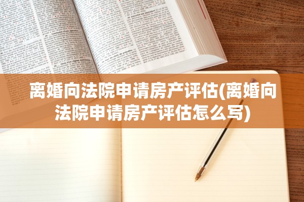 离婚向法院申请房产评估(离婚向法院申请房产评估怎么写) 离婚向法院申请房产评估(离婚向法院申请房产评估怎么写)
