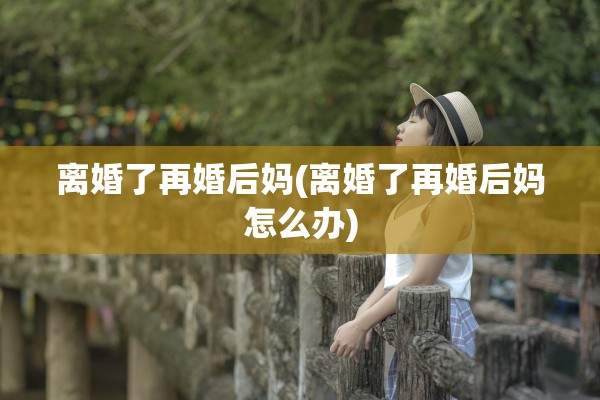 离婚了再婚后妈(离婚了再婚后妈怎么办)