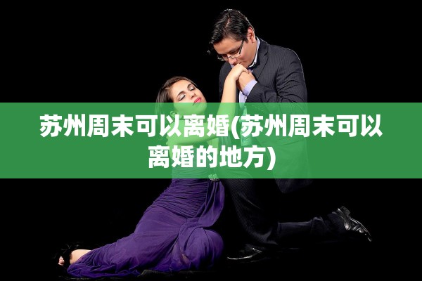 苏州周末可以离婚(苏州周末可以离婚的地方) 苏州周末可以离婚(苏州周末可以离婚的地方)