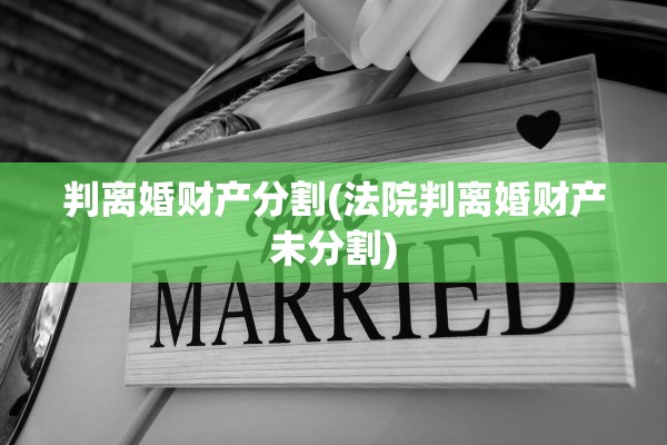 判离婚财产分割(法院判离婚财产未分割) 判离婚财产分割(法院判离婚财产未分割)