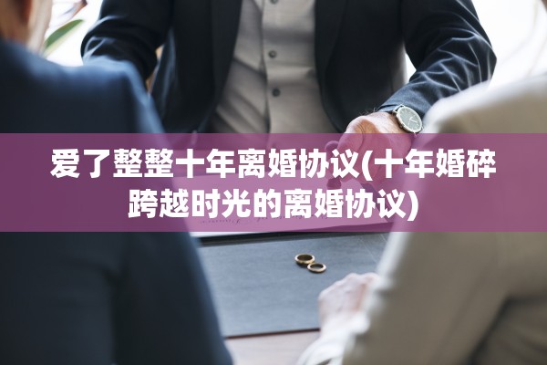 爱了整整十年离婚协议(十年婚碎跨越时光的离婚协议) 爱了整整十年离婚协议(十年婚碎跨越时光的离婚协议)