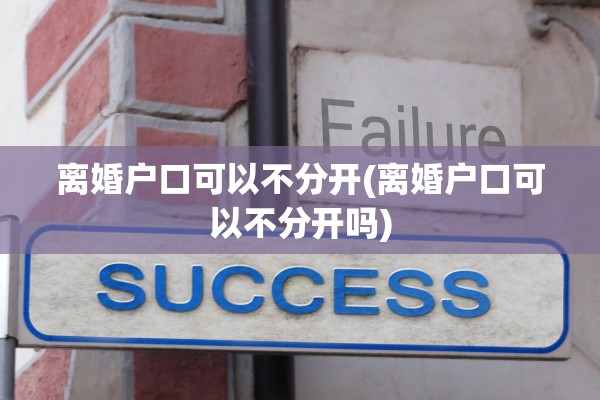 离婚户口可以不分开(离婚户口可以不分开吗) 离婚户口可以不分开(离婚户口可以不分开吗)