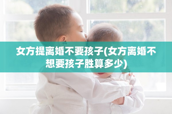 女方提离婚不要孩子(女方离婚不想要孩子胜算多少) 女方提离婚不要孩子(女方离婚不想要孩子胜算多少)