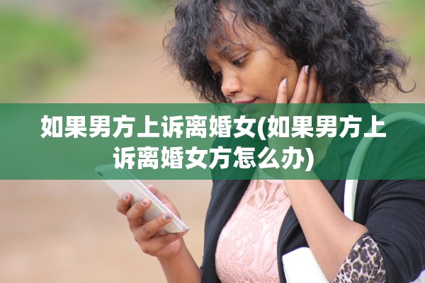 如果男方上诉离婚女(如果男方上诉离婚女方怎么办) 如果男方上诉离婚女(如果男方上诉离婚女方怎么办)