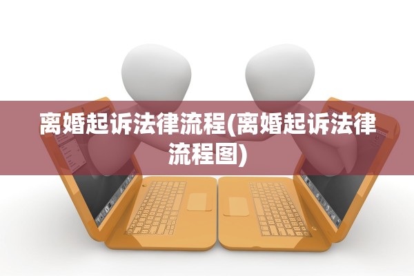 离婚起诉法律流程(离婚起诉法律流程图) 离婚起诉法律流程(离婚起诉法律流程图)