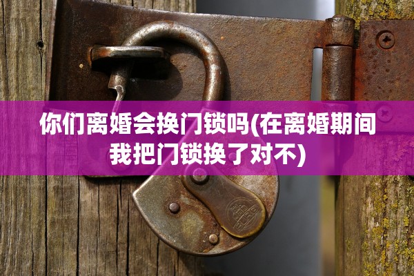 你们离婚会换门锁吗(在离婚期间我把门锁换了对不) 你们离婚会换门锁吗(在离婚期间我把门锁换了对不)