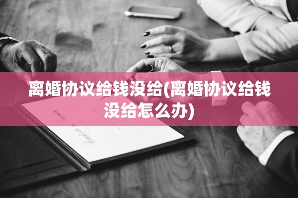 离婚协议给钱没给(离婚协议给钱没给怎么办)