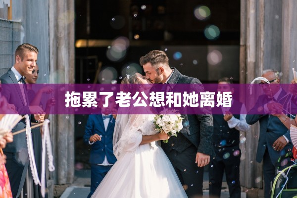 拖累了老公想和她离婚 拖累了老公想和她离婚