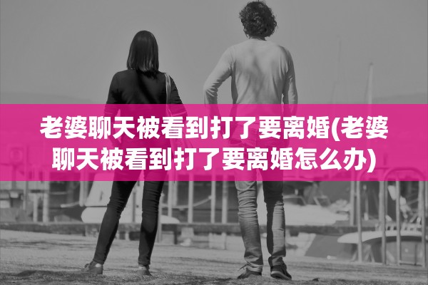 老婆聊天被看到打了要离婚(老婆聊天被看到打了要离婚怎么办)