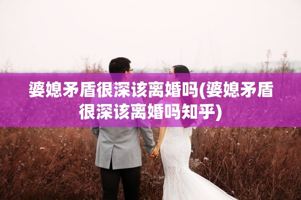 婆媳矛盾很深该离婚吗(婆媳矛盾很深该离婚吗知乎) 婆媳矛盾很深该离婚吗(婆媳矛盾很深该离婚吗知乎)
