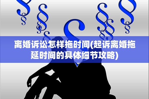 离婚诉讼怎样拖时间(起诉离婚拖延时间的具体细节攻略)