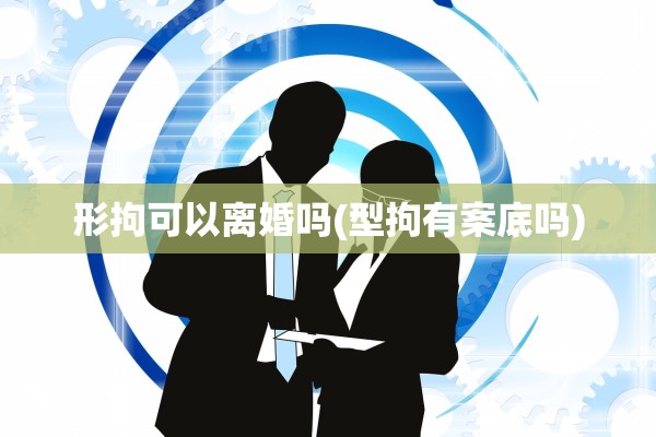 形拘可以离婚吗(型拘有案底吗) 形拘可以离婚吗(型拘有案底吗)