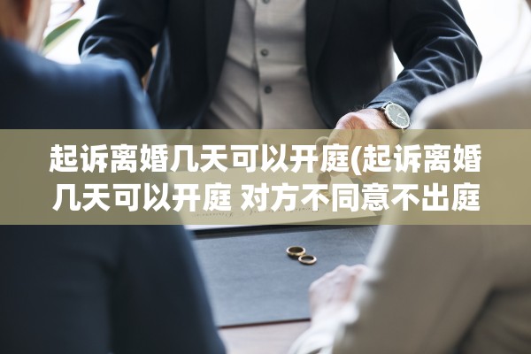 起诉离婚几天可以开庭(起诉离婚几天可以开庭 对方不同意不出庭怎么办) 起诉离婚几天可以开庭(起诉离婚几天可以开庭 对方不同意不出庭怎么办)