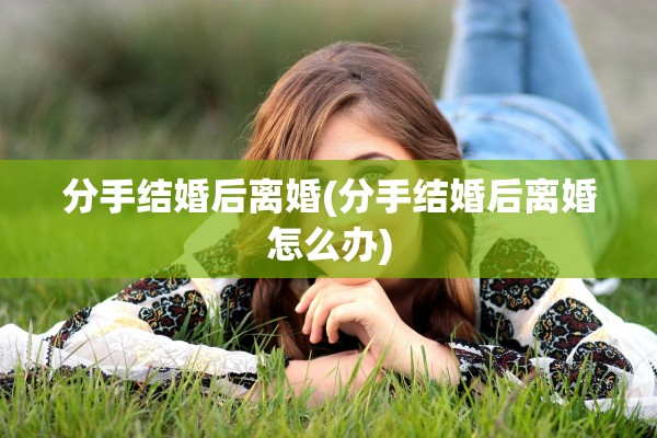 分手结婚后离婚(分手结婚后离婚怎么办) 分手结婚后离婚(分手结婚后离婚怎么办)