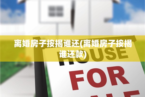 离婚房子按揭谁还(离婚房子按揭谁还款) 离婚房子按揭谁还(离婚房子按揭谁还款)