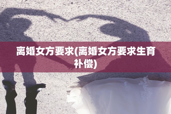 离婚女方要求(离婚女方要求生育补偿) 离婚女方要求(离婚女方要求生育补偿)